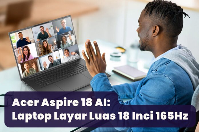 Acer Aspire 18 AI: Laptop Layar Luas 18 Inci 165Hz
